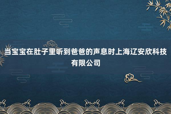 当宝宝在肚子里听到爸爸的声息时上海辽安欣科技有限公司
