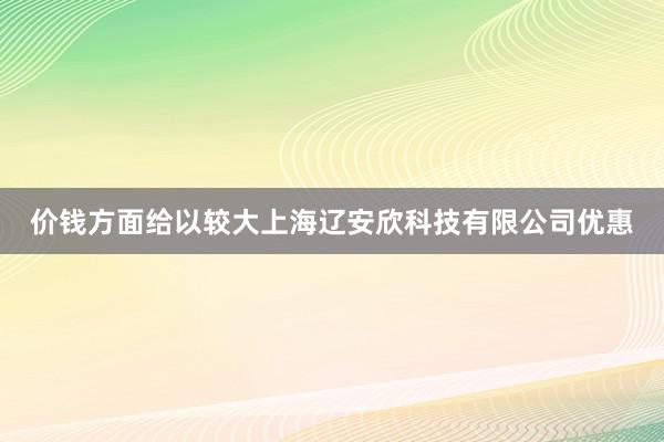 价钱方面给以较大上海辽安欣科技有限公司优惠