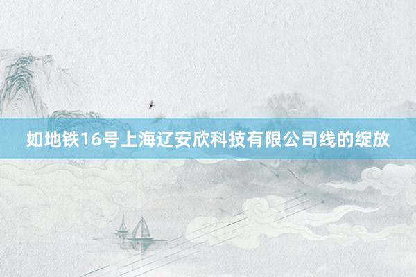 如地铁16号上海辽安欣科技有限公司线的绽放